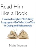 Read Him Like a Book: How to Decipher Men's Body Language to Get What You Want in Dating and Relationships