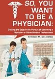 So, You Want to Be a Physician: Getting an Edge in your Pursuit of the Challenging Dream of Becoming a Medical Professional