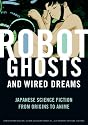 Robot Ghosts and Wired Dreams: Japanese Science Fiction from Origins to Anime