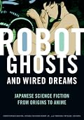 Robot Ghosts and Wired Dreams: Japanese Science Fiction from Origins to Anime