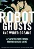 Robot Ghosts and Wired Dreams: Japanese Science Fiction from Origins to Anime