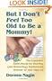 But I Don't Feel Too Old to Be a Mommy!: The Complete Sourcebook for Starting (and Re-Starting) Motherhood Beyond 35 and After 40