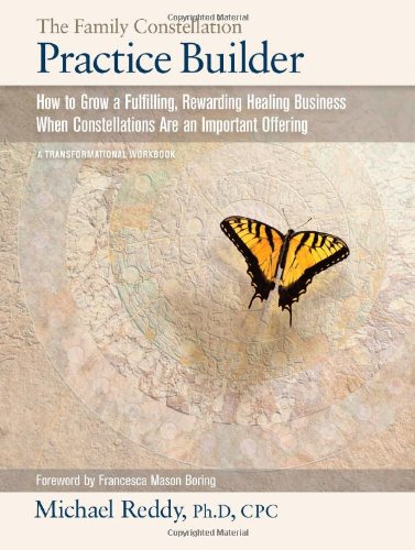 THE FAMILY CONSTELLATION PRACTICE BUILDER--How to Build a Fulfilling, Rewarding Healing Business When Constellations are an Important Offering