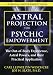 Astral Projection for Psychic Empowerment: The Out-of-Body Experience, Astral Powers, and their Practical Application
