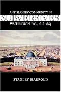 Subversives: Antislavery Community in Washington, D.C., 1828-1865 (Antislavery, Abolition, and the Atlantic World)