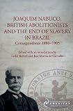 Joaquim Nabuco, British abolitionists and the end of slavery in Brazil : correspondence, 1880-1905