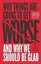Why Things Are Going to Get Worse - And Why We Should Be Glad Why Things Are Going to Get Worse - And Why We Should Be Glad