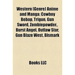 Western (Genre) Anime and Manga: Cowboy Bebop, Trigun, Outlaw Star, Gun Sword, Zombiepowder., Desert Punk, Burst Angel, Gun Blaze West, Bismark
