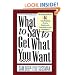 What To Say To Get What You Want: Strong Words For 44 Challenging Types Of Bosses, Employees, Coworkers, And Customers