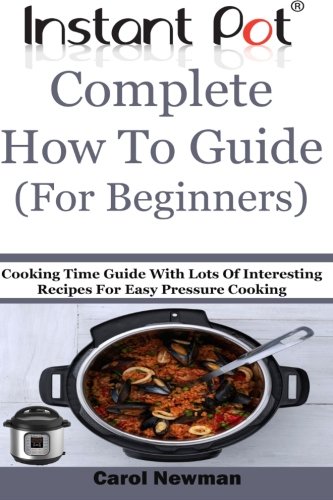 Instant Pot  Complete How To Guide (For Beginners): Cooking Time Guide With Lots Of Interesting Recipes For Easy Pressure Cooking