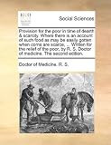 Provision for the poor in time of dearth & scarcity. Where there is an account of such food as may be easily gotten when corns are scarce, ... Written ... R. S. Doctor of medicine. The second edition.