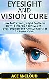 Eyesight And Vision Cure: How To Prevent Eyesight Problems- How To Improve Your Eyesight- Foods, Supplements And Eye Exercises For Better Vision (Eyesight ... Care, Vision Improvement, Eyesight Foods)