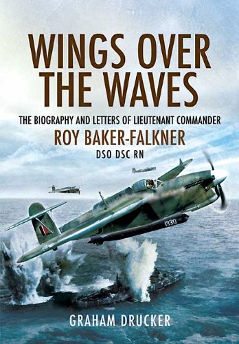 Wings over the Waves: The Biography and Letters of Lieut. Com. Roy Baker-Falkner DSO DSC RN