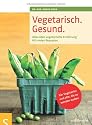 Vegetarisch. Gesund: Alles &uuml;ber vegetarische Ern&auml;hrung, Mit vielen Rezepten, F&uuml;r Vegetarier und alle, die es werden wollen, Mit einem Vorwort von ... ... Geleitwort von Prof. Dr. Claus Leitzmann