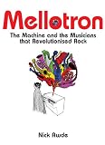 Mellotron: The Machine and the Musicians that Revolutionised Rock
