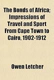 The Bonds of Africa; Impressions of Travel and Sport From Cape Town to Cairo, 1902-1912