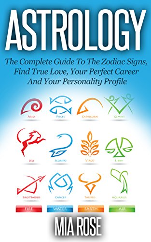 Astrology: The Complete Guide To The Zodiac Signs: Find True Love, Your Perfect Career And Your Personality Profile (Astrology, Zodiac Signs, Horoscope, Star Signs)