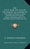 The Cutty Sark, The Last Of The Famous Tea Clippers V2: Describing The Masts, Spars And Rigging Of A Scale Model, And Including The Builder