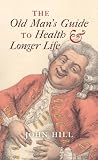 The old man's guide to health & longer life : with rules for diet, exercise & physick for preserving a good constitution, and preventing disorders in a bad one