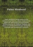 **REPRINT** Tudor problems : being essays on the historical and literary claims ciphered and otherwise indicated by Francis Bacon, William Rawley, Sir William Dugdale, and others, in certain printed books during the sixteenth and seventeenth centuries