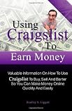 Using Craigslist To Earn Money: Valuable Information On How To Use Craigslist To Buy, Sell And Barter So You Can Make Money Online Quickly And Easily