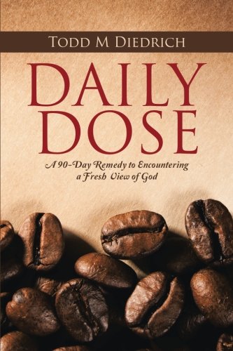 Daily Dose: A 90-Day Remedy to Encountering a Fresh View of God, by Todd M Diedrich Daily Dose: A 90-Day Remedy to Encountering a Fresh View of God, by Todd M Diedrich