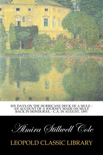 Six Days on the Hurricane Deck of a Mule - An account of a journey made on mule back in Honduras, - C.A. in August, 1891