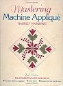 Mastering Machine Applique: The Complete Guide Including:  Invisible Machine Applique Satin Stitch  Blanket Stitch & Much More