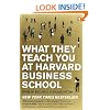 What They Teach You at Harvard Business School: My Two Years Inside the Cauldron of Capitalism