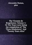 The Vicomte de Bragelonne: Volume 1: Or Ten Years Later being the completion of "The Three Musketeers" And "Twenty Years After"