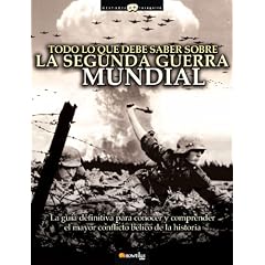 Todo lo que debe saber sobre la Segunda Guerra Mundial: La gu�a definitiva para conocer y comprender el mayor conflicto b�lico de la Historia (Historia Incognita/ Unknown History)