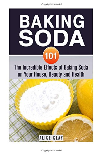 Baking Soda 101: The Incredible Effects of Baking Soda on Your House, Beauty and Health (DIY Household Hacks and Tips)