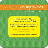 1-2-3...Get Organized Series Three Steps to Time Management at the Office: Step-By-Step Guide to Determining Priorities, Making a Workable Plan, and C (1-2-3...Get Organized Series)