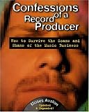 Confessions of a Record Producer: How to Survive the Scams and Shams of the Music Business