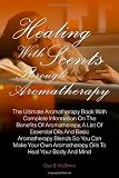 Healing With Scents Through Aromatherapy: The Ultimate Aromatherapy Book With Complete Information On The Benefits Of Aromatherapy, A List Of Essential ... Aromatherapy Oils To Heal Your Body And Mind