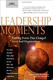 Leadership Moments: Turning Points That Changed Lives and Organizations