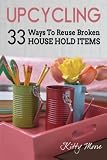 Upcycling: 35 Ways To Reuse Broken House Hold Items (2nd Edition)