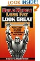 Build Muscle Lose Fat Look Great: Everything You Need to Know to Transform Your Body