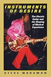 Instruments of Desire: The Electric Guitar and the Shaping of Musical Experience