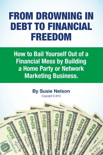From Drowning in Debt to Financial Freedom: How to Bail Yourself Out of a Financial Mess by Building a Home Party or Network Marketing Business
