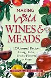 Making Wild Wines & Meads: 125 Unusual Recipes Using Herbs, Fruits, Flowers & More