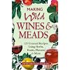 Making Wild Wines & Meads: 125 Unusual Recipes Using Herbs, Fruits, Flowers & More