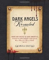Dark Angels Revealed: From Dark Rogues to Dark Romantics, the Most Mysterious and Mesmerizing Vampires and Fallen Angels from Count Dracula to Edward Cullen Come to Life