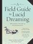 A Field Guide to Lucid Dreaming: Mastering the Art of Oneironautics