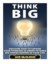 Think Big: Discover How To Expand Your Thinking In Order To Make Big Things Happen In Your Life (Accomplish Your Dreams & Goals By Thinking Big & Best Business Health & Success Strategies) Think Big: Discover How To Expand Your Thinking In Order To Make Big Things Happen In Your Life (Accomplish Your Dreams & Goals By Thinking Big & Best Business Health & Success Strategies)