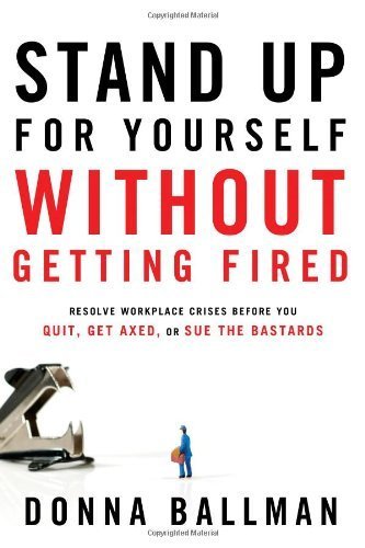 Stand Up For Yourself Without Getting Fired: Resolve Workplace Crises Before You Quit, Get Axed or Sue the Bastards 1st edition by Ballman, Donna (2012) Paperback