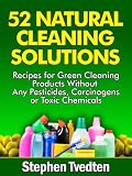 52 Natural Cleaning Solutions: Recipes for Green Cleaning Products Without Any Pesticides, Carcinogens or Toxic Chemicals (Natural Cleaning Recipes)
