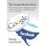 The Social Media Mind: How social media is changing business, politics and science and helps create a new world order. ~ David Amerland