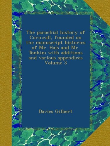 The parochial history of Cornwall, founded on the manuscript histories of Mr. Hals and Mr. Tonkin; with additions and various appendices Vo