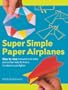 Super Simple Paper Airplanes: Step-By-Step Instructions to Make Planes That Really Fly From a Tri-Plane to a Jet Fighter